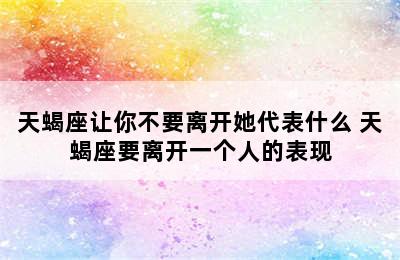 天蝎座让你不要离开她代表什么 天蝎座要离开一个人的表现